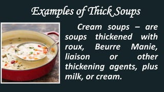 Examples of Thick Soups
Cream soups – are
soups thickened with
roux, Beurre Manie,
liaison or other
thickening agents, plus
milk, or cream.
 