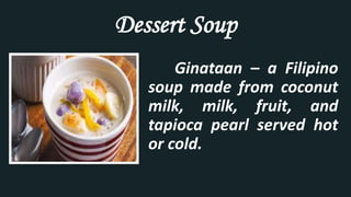 Dessert Soup
Ginataan – a Filipino
soup made from coconut
milk, milk, fruit, and
tapioca pearl served hot
or cold.
 