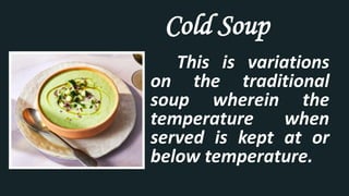 Cold Soup
This is variations
on the traditional
soup wherein the
temperature when
served is kept at or
below temperature.
 