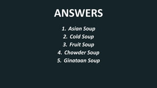 1. Asian Soup
2. Cold Soup
3. Fruit Soup
4. Chowder Soup
5. Ginataan Soup
ANSWERS
 