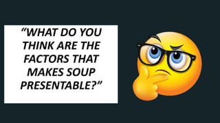 “WHAT DO YOU
THINK ARE THE
FACTORS THAT
MAKES SOUP
PRESENTABLE?”
 