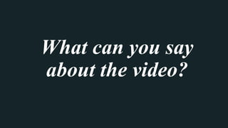 What can you say
about the video?
 
