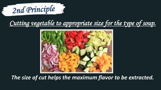Cutting vegetable to appropriate size for the type of soup.
The size of cut helps the maximum flavor to be extracted.
 