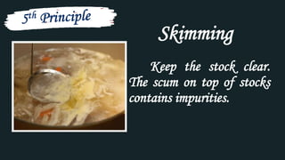 Keep the stock clear.
The scum on top of stocks
contains impurities.
Skimming
 