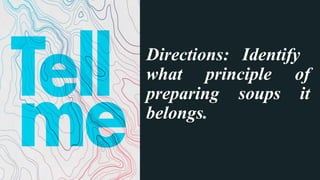 Directions: Identify
what principle of
preparing soups it
belongs.
 