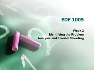 EDF 1005

                        Week 2
       Identifying the Problem
Analysis and Trouble Shooting
 