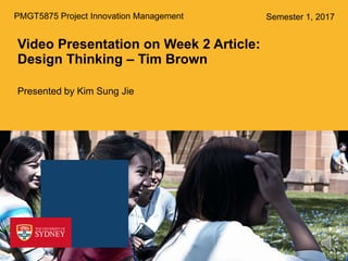 Video Presentation on Week 2 Article:
Design Thinking – Tim Brown
Presented by Kim Sung Jie
PMGT5875 Project Innovation Management Semester 1, 2017
 