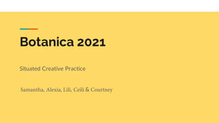 Botanica 2021
Samantha, Alexia, Lili, Ceili & Courtney
Situated Creative Practice
 