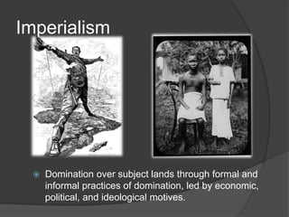 Imperialism
 Domination over subject lands through formal and
informal practices of domination, led by economic,
political, and ideological motives.
 