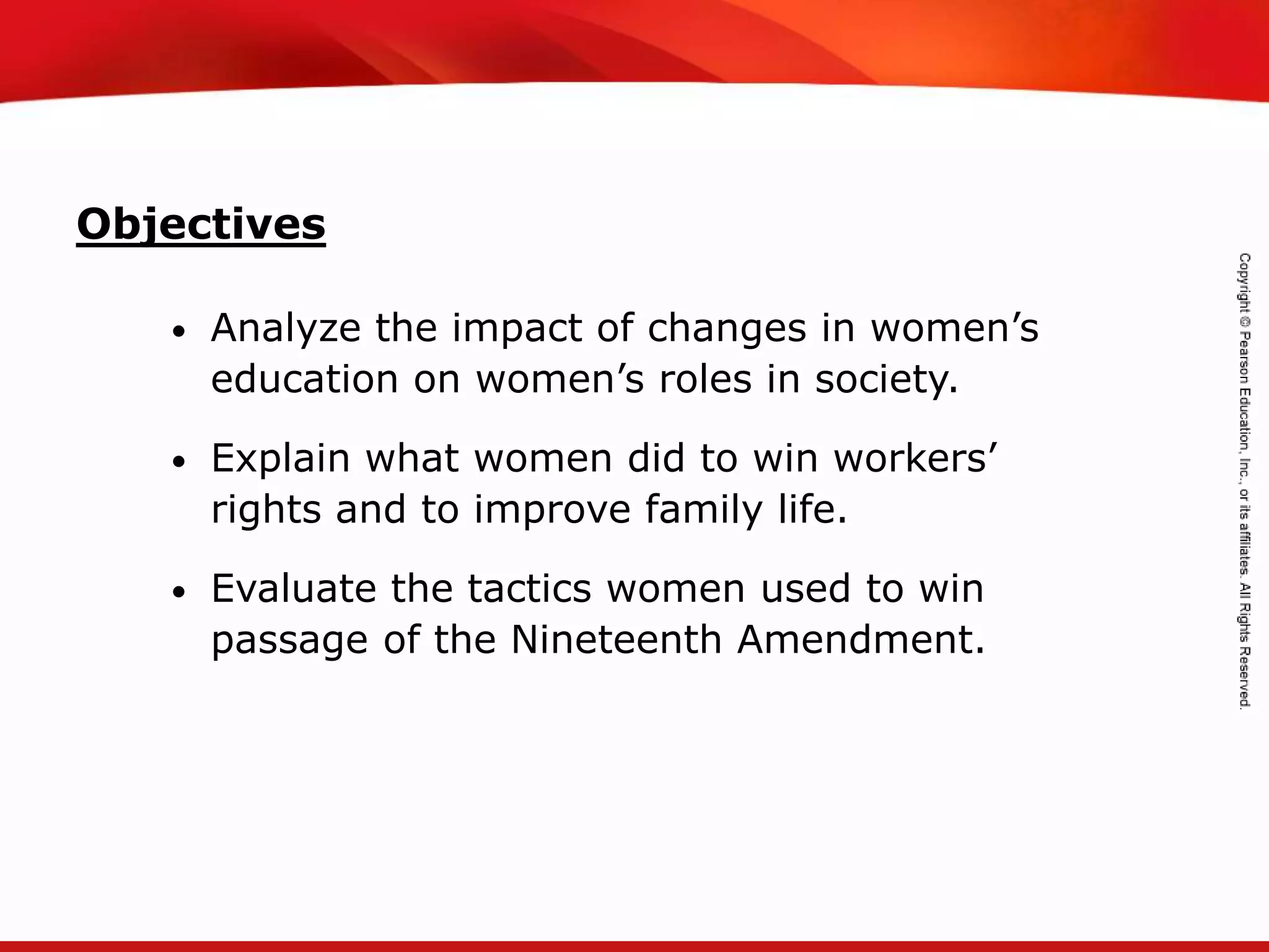 TEKS 8C: Calculate percent composition and empirical and molecular formulas.
• Analyze the impact of changes in women’s
education on women’s roles in society.
• Explain what women did to win workers’
rights and to improve family life.
• Evaluate the tactics women used to win
passage of the Nineteenth Amendment.
Objectives
 