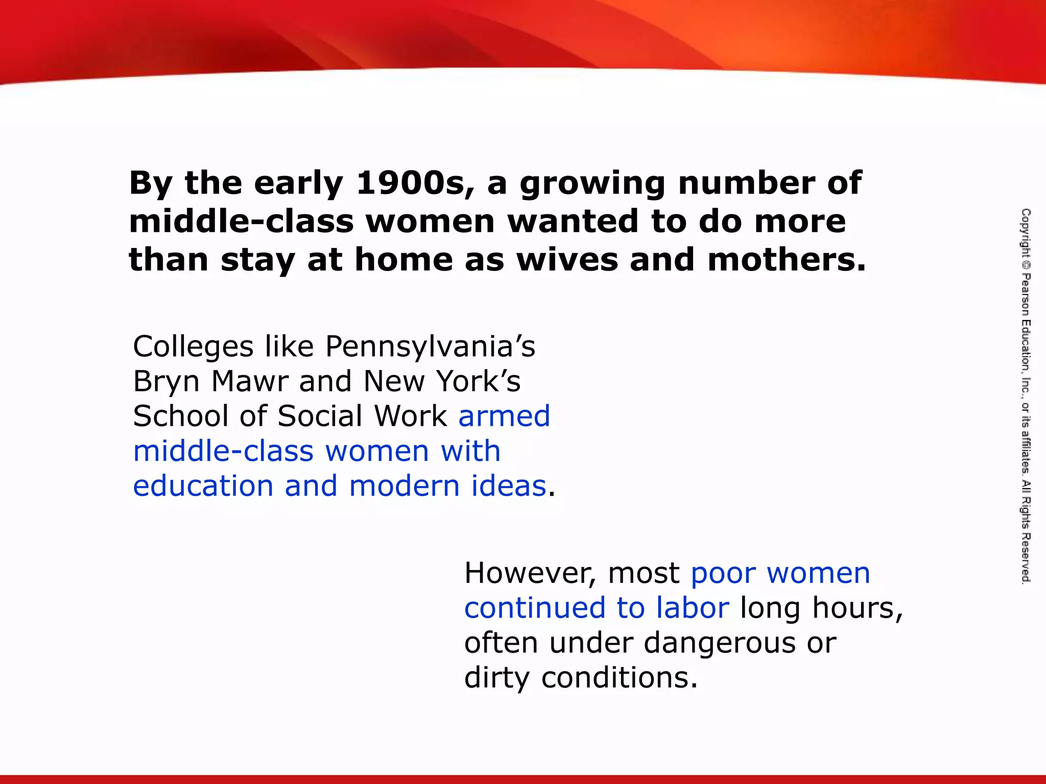 TEKS 8C: Calculate percent composition and empirical and molecular formulas.
However, most poor women
continued to labor long hours,
often under dangerous or
dirty conditions.
By the early 1900s, a growing number of
middle-class women wanted to do more
than stay at home as wives and mothers.
Colleges like Pennsylvania’s
Bryn Mawr and New York’s
School of Social Work armed
middle-class women with
education and modern ideas.
 