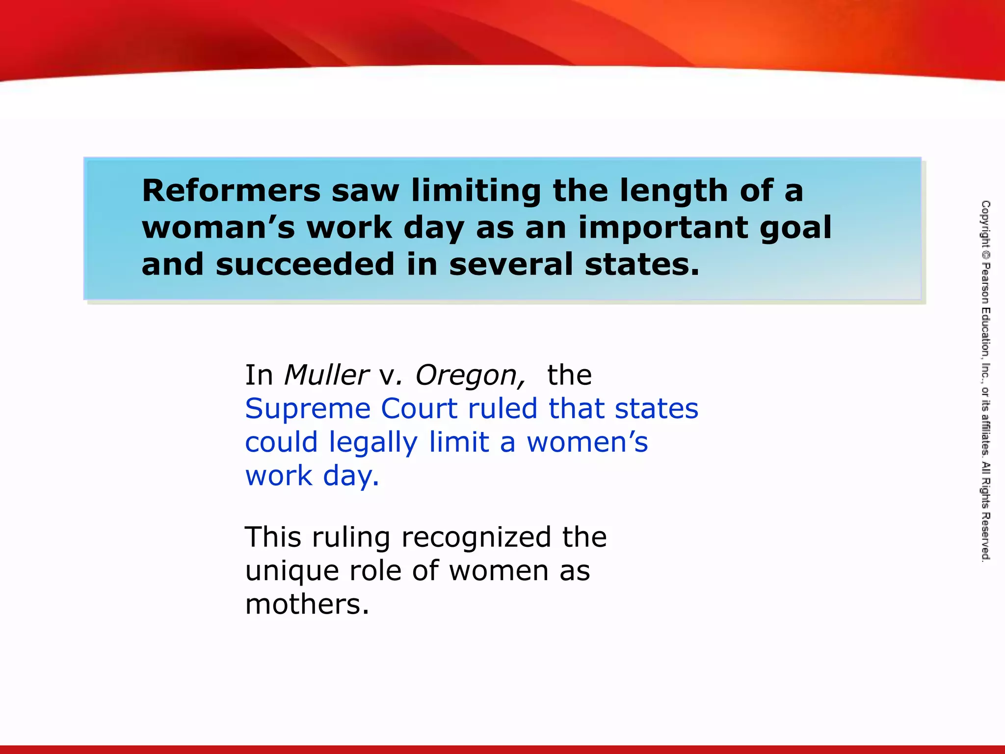 TEKS 8C: Calculate percent composition and empirical and molecular formulas.
In Muller v. Oregon, the
Supreme Court ruled that states
could legally limit a women’s
work day.
This ruling recognized the
unique role of women as
mothers.
Reformers saw limiting the length of a
woman’s work day as an important goal
and succeeded in several states.
 