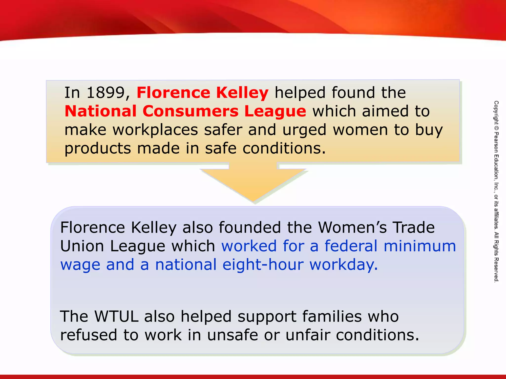 TEKS 8C: Calculate percent composition and empirical and molecular formulas.
In 1899, Florence Kelley helped found the
National Consumers League which aimed to
make workplaces safer and urged women to buy
products made in safe conditions.
Florence Kelley also founded the Women’s Trade
Union League which worked for a federal minimum
wage and a national eight-hour workday.
The WTUL also helped support families who
refused to work in unsafe or unfair conditions.
 