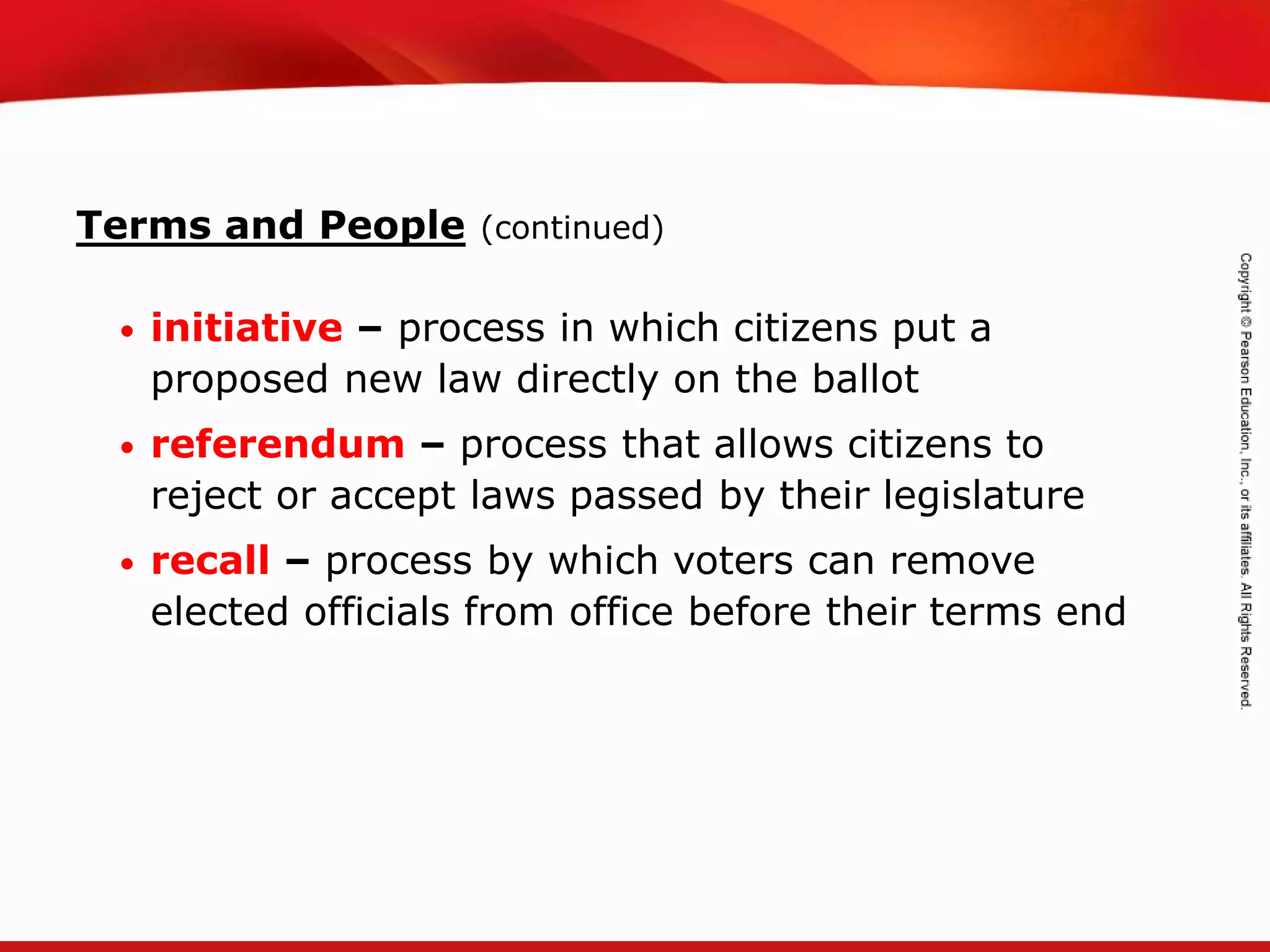 TEKS 8C: Calculate percent composition and empirical and molecular formulas.
Terms and People (continued)
• initiative – process in which citizens put a
proposed new law directly on the ballot
• referendum – process that allows citizens to
reject or accept laws passed by their legislature
• recall – process by which voters can remove
elected officials from office before their terms end
 