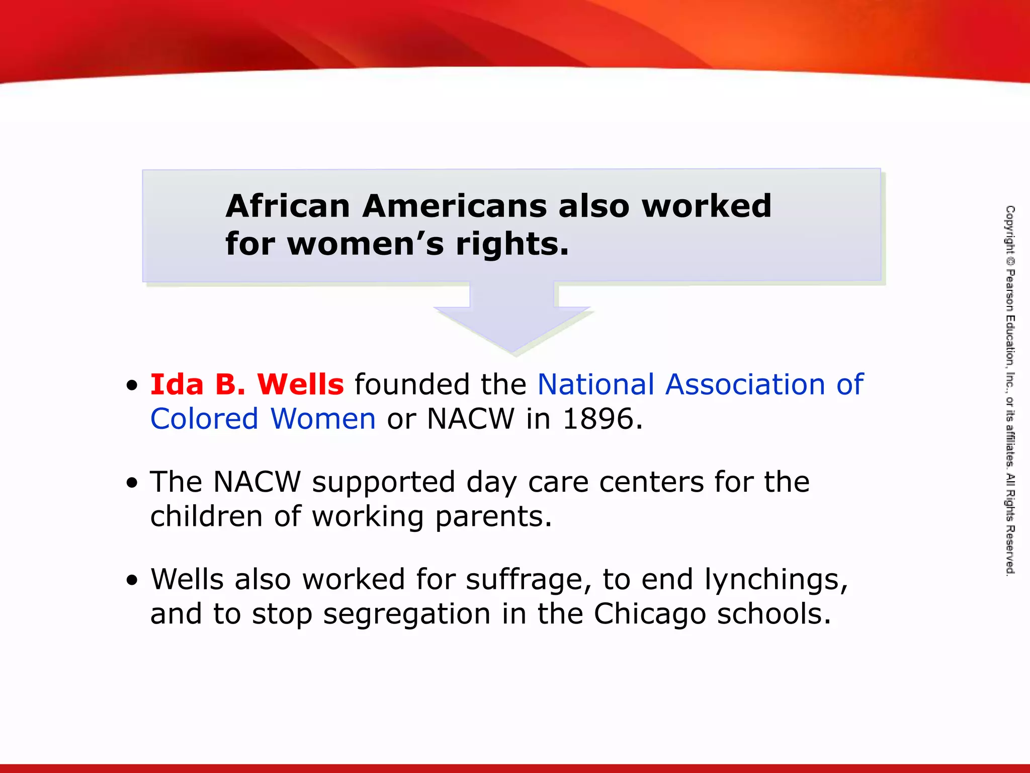 TEKS 8C: Calculate percent composition and empirical and molecular formulas.
• Ida B. Wells founded the National Association of
Colored Women or NACW in 1896.
• The NACW supported day care centers for the
children of working parents.
• Wells also worked for suffrage, to end lynchings,
and to stop segregation in the Chicago schools.
African Americans also worked
for women’s rights.
 