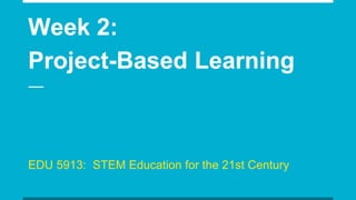 Week 2:
Project-Based Learning
EDU 5913: STEM Education for the 21st Century
 