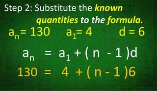 Step 2: Substitute the known
quantities to the formula.
an = a1 + ( n - 1 )d
130 = 4 + ( n - 1 )6
an a1 d
= 130 = 4 = 6
 