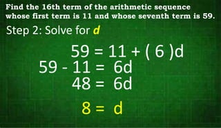 Step 2: Solve for d
Find the 16th term of the arithmetic sequence
whose first term is 11 and whose seventh term is 59.
59 = 11 + ( 6 )d
59 - 11 = 6d
48 = 6d
8 = d
 