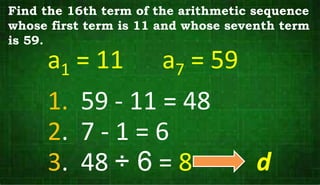 a1 = 11 a7 = 59
Find the 16th term of the arithmetic sequence
whose first term is 11 and whose seventh term
is 59.
2. 7 - 1 = 6
1. 59 - 11 = 48
3. 48 ÷ 6 = 8 d
 