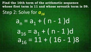 Step 2: Solve for a16
an = a1 + ( n - 1 )d
Find the 16th term of the arithmetic sequence
whose first term is 11 and whose seventh term is 59.
a16 = a1 + ( n - 1 )d
a16 = 11 + ( 16 - 1 )8
 