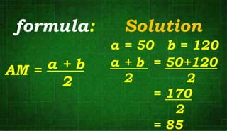 formula:
a + b
2
Solution
a = 50 b = 120
a + b = 50+120
2 2
= 170
2
= 85
AM =
 