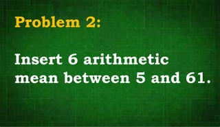 Problem 2:
Insert 6 arithmetic
mean between 5 and 61.
 