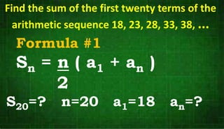 Formula #1
Sn = n ( a1 + an )
2
S20=? n=20 a1=18 an=?
Find the sum of the first twenty terms of the
arithmetic sequence 18, 23, 28, 33, 38, ...
 