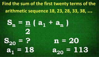 Sn = n ( a1 + an )
2
S20 = ? n = 20
a1 = 18 a20 = 113
Find the sum of the first twenty terms of the
arithmetic sequence 18, 23, 28, 33, 38, ...
 