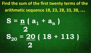 S = n ( a1 + an )
2
Find the sum of the first twenty terms of the
arithmetic sequence 18, 23, 28, 33, 38, ...
S20 = 20 ( 18 + 113 )
2
 