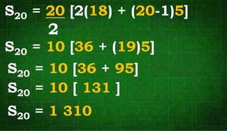 S20 = 20 [2(18) + (20-1)5]
2
S20 = 10 [36 + (19)5]
S20 = 10 [36 + 95]
S20 = 10 [ 131 ]
S20 = 1 310
 