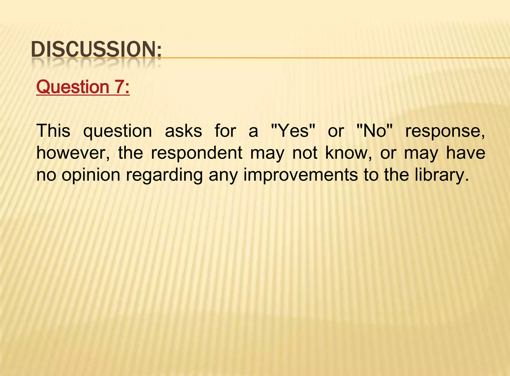 DISCUSSION:
Question 7:

This question asks for a "Yes" or "No" response,
however, the respondent may not know, or may have
no opinion regarding any improvements to the library.
 
