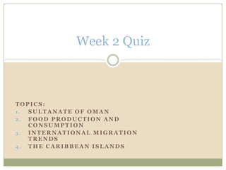 Week 2 Quiz Topics:   Sultanate of Oman Food Production and Consumption International Migration Trends The Caribbean Islands 