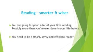 Reading – smarter & wiser
 You are going to spend a lot of your time reading.
Possibly more than you’ve ever done in your life before.
 You need to be a smart, savvy and efficient reader!
 