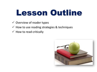 Lesson Outline
 Overview of reader types
 How to use reading strategies & techniques
 How to read critically
 