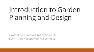 Introduction to Garden
Planning and Design
CHAPTER 1– SURVEYING THE DESIGN AREA
PART 3 – RECORDING YOUR SURVEY DATA
 