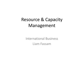 Resource & Capacity
   Management

  International Business
       Liam Fassam
 