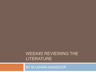 WEEK#2 REVIEWING THE
LITERATURE
BY M.USAMA MANSOOR
 