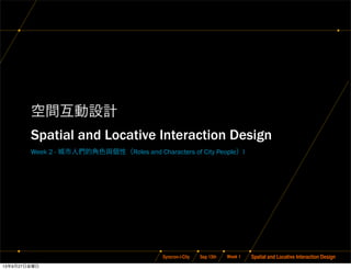 Sep 13thSyncron-i-City Spatial and Locative Interaction DesignWeek 1
空間互動設計
Spatial and Locative Interaction Design
Week 2 - 城市人們的角色與個性（Roles and Characters of City People）I
13年9月27日金曜日
 