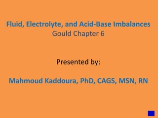 Fluid, Electrolyte, and Acid-Base Imbalances
               Gould Chapter 6


               Presented by:

Mahmoud Kaddoura, PhD, CAGS, MSN, RN


                                           1
 