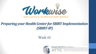 PreparingyourHealthCenter forSBIRT Implementation
(SBIRT-IP)
Week #2
 
