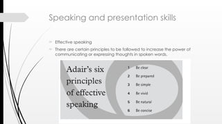 Speaking and presentation skills
 Effective speaking
 There are certain principles to be followed to increase the power of
communicating or expressing thoughts in spoken words.
 