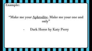 Example:
“Make me your Aphrodite. Make me your one and
only”
- Dark Horse by Katy Perry
 