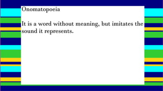 Onomatopoeia
It is a word without meaning, but imitates the
sound it represents.
 