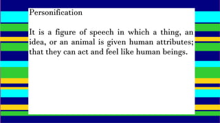 Personification
It is a figure of speech in which a thing, an
idea, or an animal is given human attributes;
that they can act and feel like human beings.
 