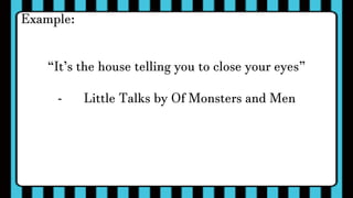 Example:
“It’s the house telling you to close your eyes”
- Little Talks by Of Monsters and Men
 