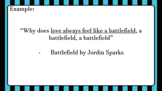Example:
“Why does love always feel like a battlefield, a
battlefield, a battlefield”
- Battlefield by Jordin Sparks
 