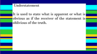 Understatement
It is used to state what is apparent or what is
obvious as if the receiver of the statement is
oblivious of the truth.
 