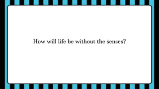 How will life be without the senses?
 