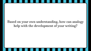 Based on your own understanding, how can analogy
help with the development of your writing?
 