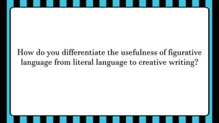 How do you differentiate the usefulness of figurative
language from literal language to creative writing?
 
